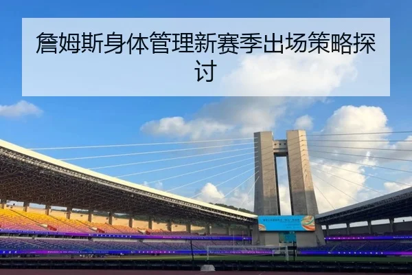 詹姆斯身体管理新赛季出场策略探讨